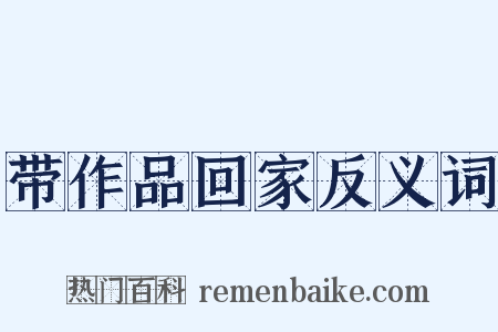 带作品回家反义词是什么意思的图片